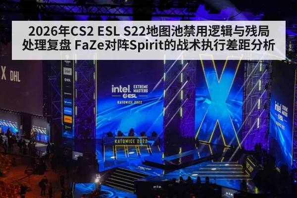 2026年CS2 ESL S22地图池禁用逻辑与残局处理复盘 FaZe对阵Spirit的战术执行差距分析